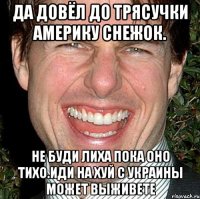 Да довёл до трясучки америку снежок. Не буди лиха пока оно тихо.иди на хуй с украины может выживете