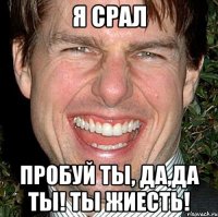 Я срал пробуй ты, да,да ты! ты жиесть!