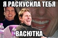 Я раскусила тебя Васютка