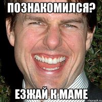 ПОЗНАКОМИЛСЯ? ЕЗЖАЙ К МАМЕ