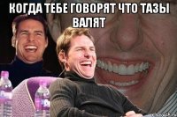 когда тебе говорят что тазы валят 