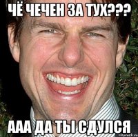 Чё чечен за тух??? ААА Да ты СДУЛСЯ