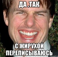 да ,так с жирухой переписываюсь