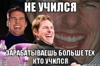 Не учился Зарабатываешь больше тех кто учился