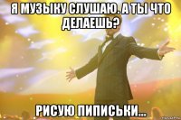 Я музыку слушаю. А ты что делаешь? рисую пиписьки...