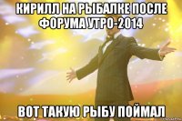 Кирилл на рыбалке после форума утро-2014 вот такую рыбу поймал