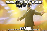 Мама,дякую,що ти мене родила на ,................УКРАЇНІ...........