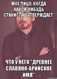 МОЕ ЛИЦО, КОГДА КАКОЙ-НИБУДЬ СТАНИСЛАВ УТВЕРЖДАЕТ, ЧТО У НЕГО "ДРЕВНЕЕ СЛАВЯНО-АРИЙСКОЕ ИМЯ"