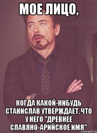 МОЕ ЛИЦО, КОГДА КАКОЙ-НИБУДЬ СТАНИСЛАВ УТВЕРЖДАЕТ, ЧТО У НЕГО "ДРЕВНЕЕ СЛАВЯНО-АРИЙСКОЕ ИМЯ"