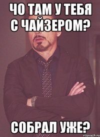 чо там у тебя с чайзером? собрал уже?