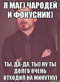 Я маг) Чародей и фокусник) Ты, да-да, ты) НУ ты долго очень отходил на минутку)