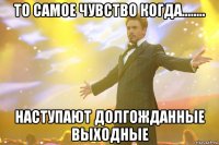 То самое чувство когда........ наступают долгожданные выходные