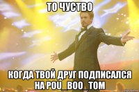 То чуство Когда твой друг подписался на POU_BOO_TOM