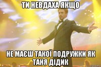 ти невдаха якщо не маєш такої подружки як Таня Дідик