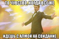 То чувство, когда все же идешь с Алмой на свидание