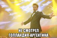  НЕ смотрел голландия-Аргентина