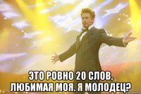  Это ровно 20 слов, любимая моя. Я молодец?