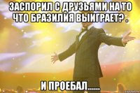Заспорил с друзьями на то что Бразилия выиграет? . И проебал......
