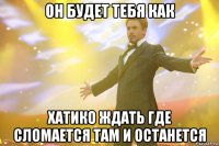 ОН БУДЕТ ТЕБЯ КАК ХАТИКО ЖДАТЬ ГДЕ СЛОМАЕТСЯ ТАМ И ОСТАНЕТСЯ