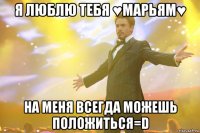я люблю тебя ♥МАРЬЯМ♥ На меня всегда можешь положиться=D