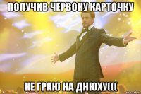 получив червону карточку не граю на днюху(((