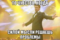 То чувство, когда силой мысли решаешь проблемы