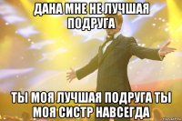 ДАНА МНЕ НЕ ЛУЧШАЯ ПОДРУГА ТЫ МОЯ ЛУЧШАЯ ПОДРУГА ТЫ МОЯ СИСТР НАВСЕГДА