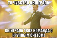 То чувство,выиграла выиграла твоя команда с крупным счетом!