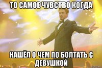 то самое чувство когда нашёл о чем по болтать с девушкой