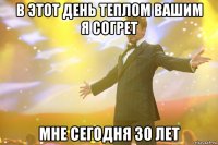 В ЭТОТ ДЕНЬ ТЕПЛОМ ВАШИМ Я СОГРЕТ МНЕ СЕГОДНЯ 30 ЛЕТ