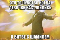 это то чувство когда девочки заступились в битве с Шамилем