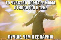 То чувство когда ее мама относится к тебе лучше, чем к ее парню