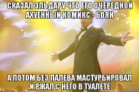 СКАЗАЛ ЭЛЬДАРУ ЧТО ЕГО ОЧЕРЕДНОЙ АХУЕННЫЙ КОМИКС - БОЯН А ПОТОМ БЕЗ ПАЛЕВА МАСТУРБИРОВАЛ И РЖАЛ С НЕГО В ТУАЛЕТЕ