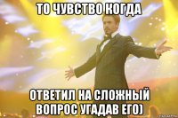 то чувство когда ответил на сложный вопрос угадав его)