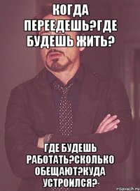 Когда переедешь?Где будешь жить? Где будешь работать?Сколько обещают?куда устроился?