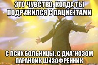 Это чувство, когда ты подружился с пациентами С псих больницы, с диагнозом параноик шизофренник