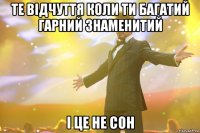 те відчуття коли ти багатий гарний знаменитий і це не сон