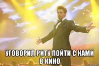  Уговорил Риту пойти с нами в кино
