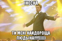 Iнеска ти менi найдороща людына!!!!)))))