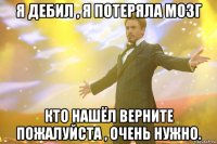 я дебил , я потеряла мозг кто нашёл верните пожалуйста , очень нужно.