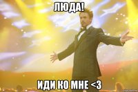 Люда! Иди ко мне <3
