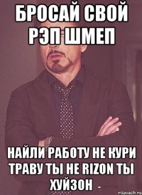 Бросай свой рэп шмеп найли работу не кури траву ты не RIZON ты Хуйзон