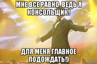 Мне все равно, ведь я консольщик! Для меня главное подождать!)