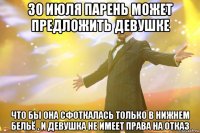 30 июля парень может предложить девушке Что бы она сфоткалась только в нижнем бельё , и девушка не имеет права на отказ