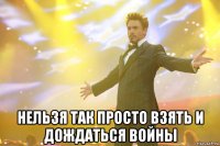  Нельзя так просто взять и дождаться войны