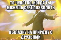 То чувство, когда ты можешь себе позволить Вылазку на природу с друзьями