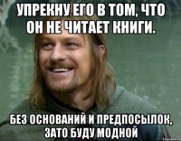 Упрекну его в том, что он не читает книги. Без оснований и предпосылок, зато буду модной