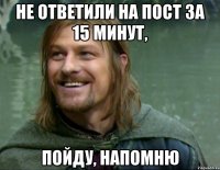 Не ответили на пост за 15 минут, пойду, напомню