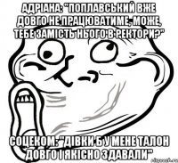 Адріана: "Поплавський вже довго не працюватиме, може, тебе замість нього в ректори?" Соцеком: "Дівки б у мене талон довго і якісно здавали"