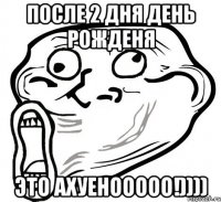 После 2 дня День Рожденя Это ахуенооооо!))))